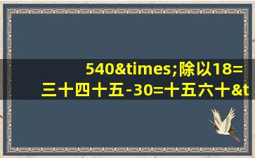 540×除以18=三十四十五-30=十五六十×15等于几