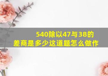 540除以47与38的差商是多少这道题怎么做作