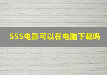 555电影可以在电脑下载吗