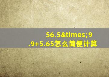 56.5×9.9+5.65怎么简便计算