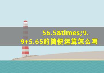 56.5×9.9+5.65的简便运算怎么写