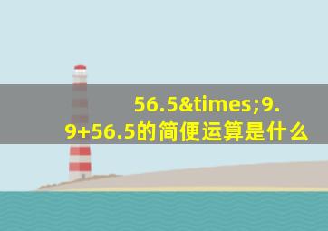 56.5×9.9+56.5的简便运算是什么