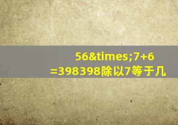 56×7+6=398398除以7等于几