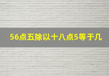 56点五除以十八点5等于几