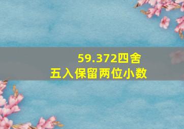 59.372四舍五入保留两位小数