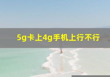 5g卡上4g手机上行不行