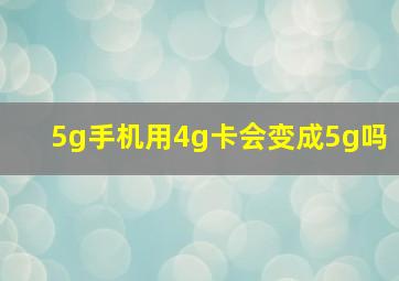 5g手机用4g卡会变成5g吗