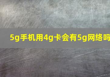 5g手机用4g卡会有5g网络吗