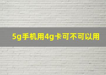 5g手机用4g卡可不可以用