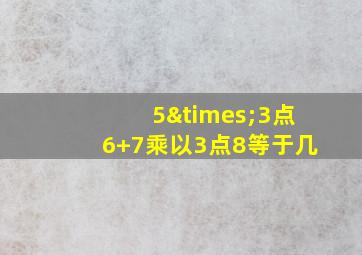 5×3点6+7乘以3点8等于几