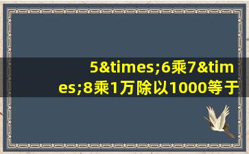 5×6乘7×8乘1万除以1000等于几