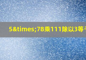 5×78乘111除以3等于几