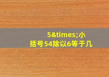 5×小括号54除以6等于几