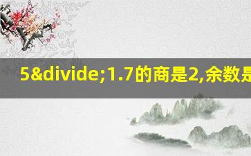 5÷1.7的商是2,余数是16