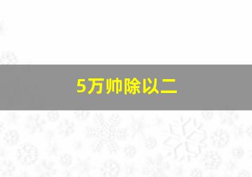 5万帅除以二