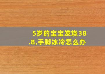 5岁的宝宝发烧38.8,手脚冰冷怎么办