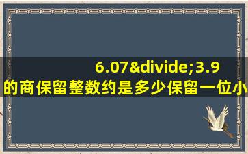 6.07÷3.9的商保留整数约是多少保留一位小数约是多少