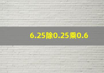 6.25除0.25乘0.6