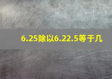 6.25除以6.22.5等于几