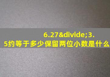 6.27÷3.5约等于多少保留两位小数是什么