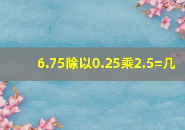 6.75除以0.25乘2.5=几