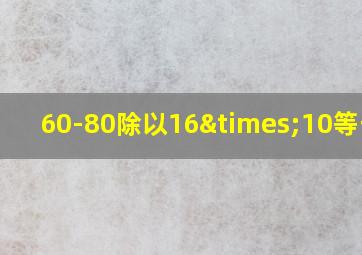 60-80除以16×10等于几