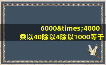 6000×4000乘以40除以4除以1000等于几