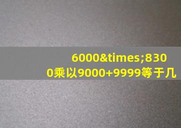 6000×8300乘以9000+9999等于几