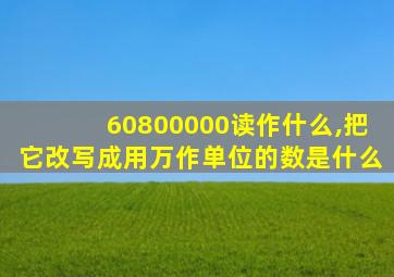 60800000读作什么,把它改写成用万作单位的数是什么