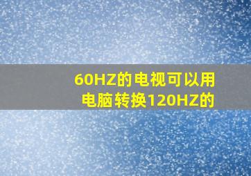 60HZ的电视可以用电脑转换120HZ的