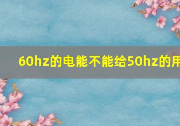 60hz的电能不能给50hz的用