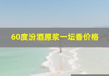 60度汾酒原浆一坛香价格