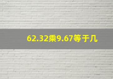 62.32乘9.67等于几