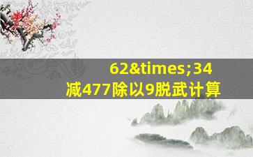 62×34减477除以9脱武计算