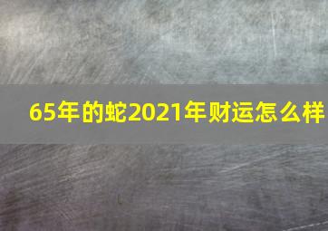 65年的蛇2021年财运怎么样