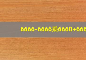 6666-6666乘6660+6660