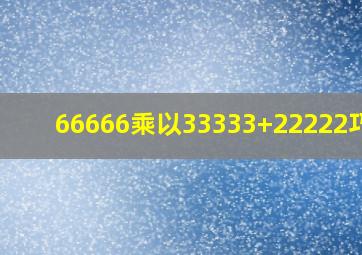 66666乘以33333+22222巧算