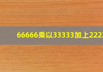 66666乘以33333加上22222