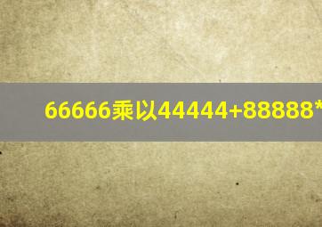 66666乘以44444+88888*666667