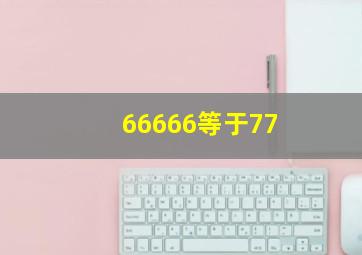 66666等于77