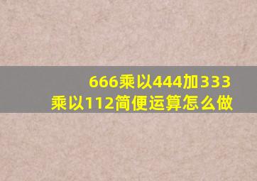 666乘以444加333乘以112简便运算怎么做