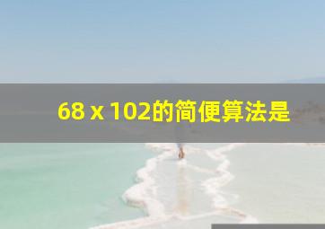 68ⅹ102的简便算法是