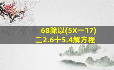 68除以(5X一17)二2.6十5.4解方程