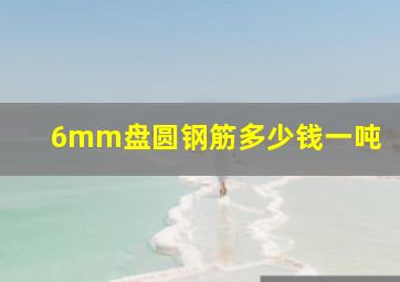 6mm盘圆钢筋多少钱一吨