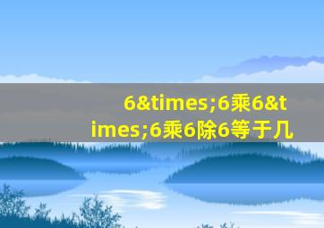 6×6乘6×6乘6除6等于几