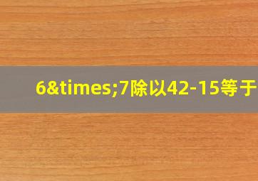 6×7除以42-15等于几