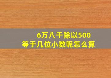 6万八千除以500等于几位小数呢怎么算