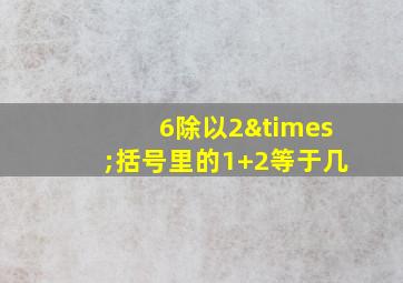 6除以2×括号里的1+2等于几