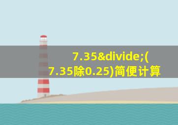 7.35÷(7.35除0.25)简便计算