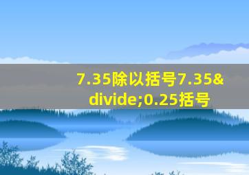 7.35除以括号7.35÷0.25括号